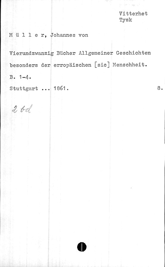  ﻿Vitterhet
Tysk
Muller, Johannes von
Vierundzwanzig Bucher Allgemeiner Geschichten
besonders der erropäischen [sic] Menschheit.
B. 1-4.
Stuttgart ... 18é1 .