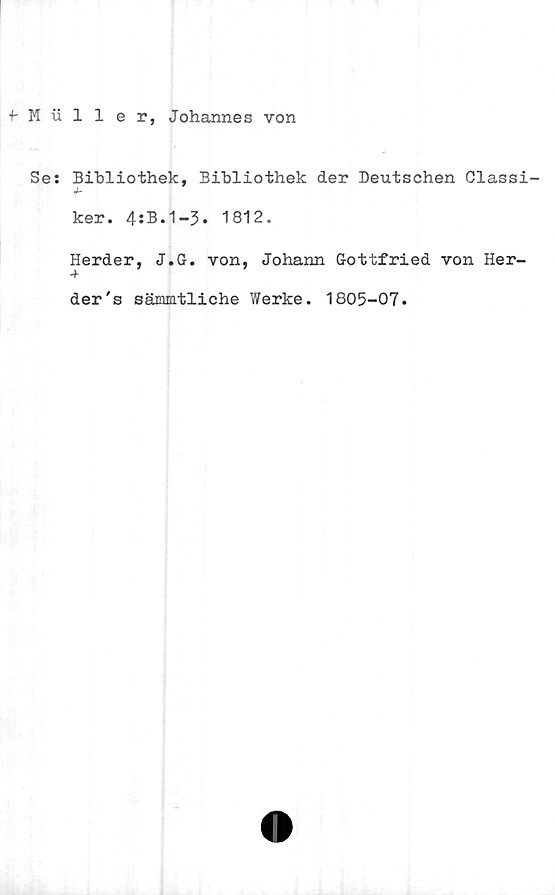  ﻿f M iiller, Johannes von
Se: Bibliothek, Bibliothek der Deutschen Classi-
ker. 4:B.1-3. 1812.
Herder, J.G. von, Johann Gottfried von Her-
der's sämmtliche Werke. 1805-07.