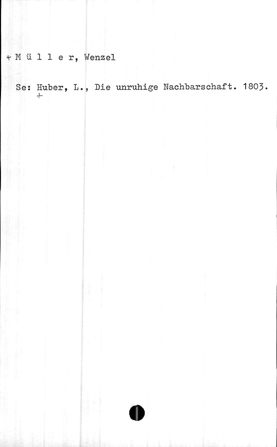  ﻿V M iiller, Wenzel
Se: Huber, L., Die unruhige Nachbarschaft. 1803.
■h