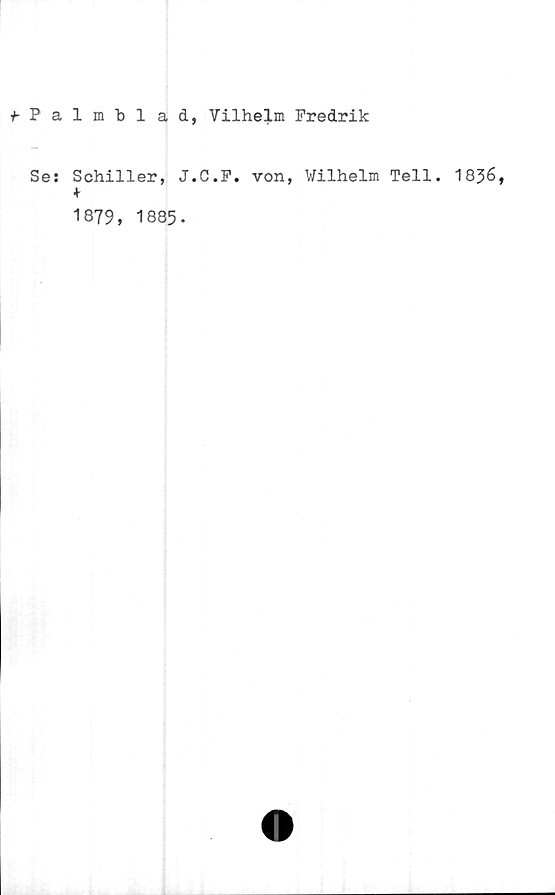 ﻿fPalmblad, Vilhelm Fredrik
Se: Schiller, J.C.F. von, Wilhelm Tell. 1836,
+
1879, 1885.