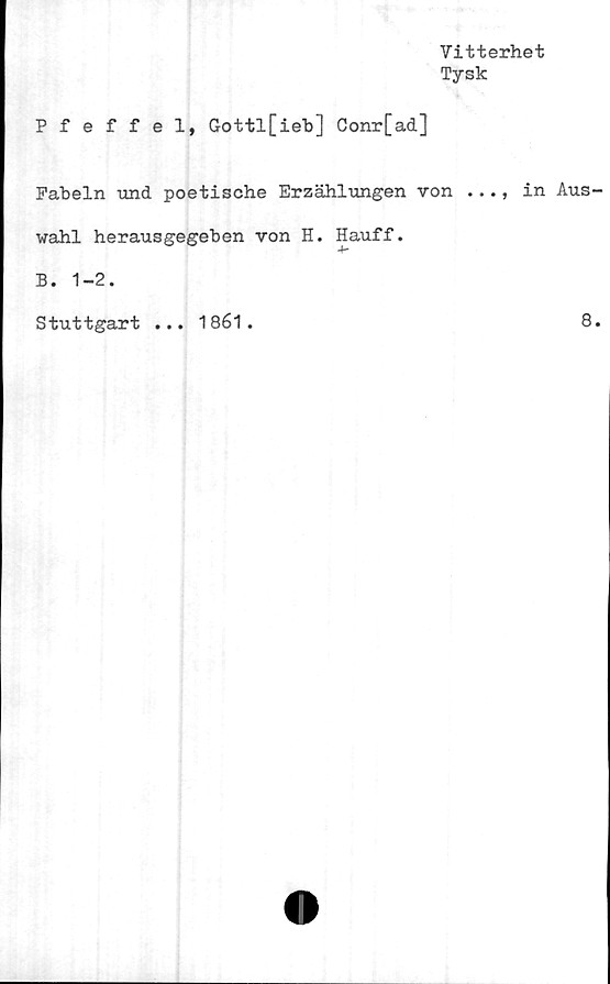  ﻿Vitterhet
Tysk
Pfeffel, Gottl[ieb] Conr[ad]
Fabeln und poetische Erzählungen von ..., in Aus
wahl herausgegeben von H. Hauff.
B. 1-2.
Stuttgart
• • •
1861 .
8