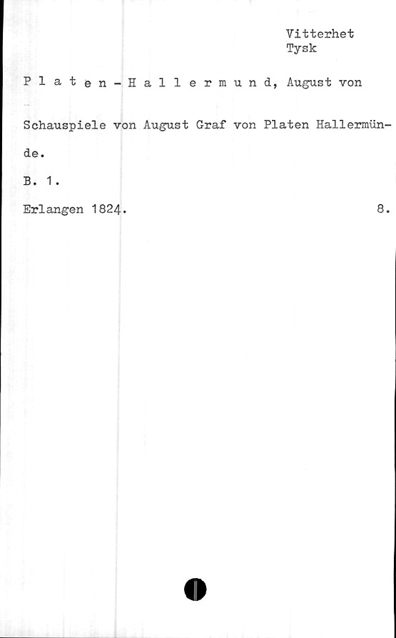  ﻿Vitterhet
Tysk
Platen-Hallermund, August von
Schauspiele von August Graf von Plåten Hallermun-
de.
B. 1 .
Erlangen 1824.
8