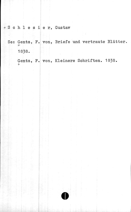  ﻿+ Schlesier, Gustav
Se: Gentz, P. von, Briefe und vertraute Blätter.
+•
1838.
Gentz, P. von, Kleinere Schriften. 1838.
