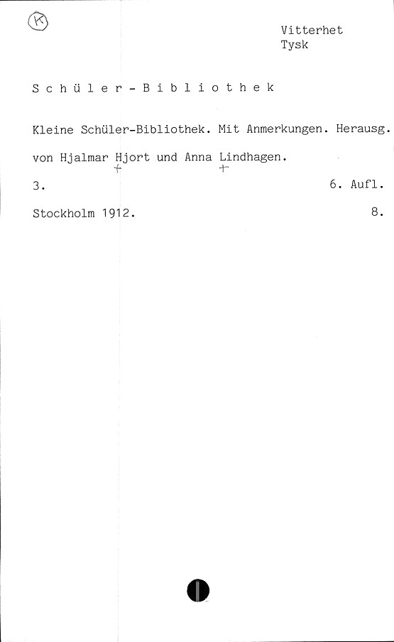  ﻿Vitterhet
Tysk
Schiiler-Bibliothek
Kleine Schuler-Bibliothek. Mit Anmerkungen. Herausg.
von Hjalmar Hjort und Anna Lindhagen.
-f	+-
3.	6. Aufl.
Stockholm 1912.
8.