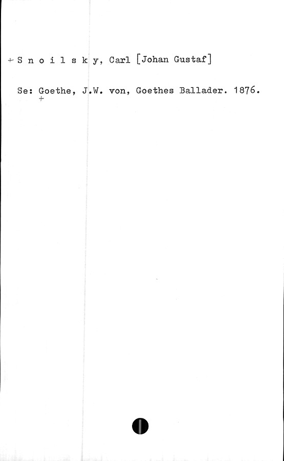  ﻿+- Snoilsky, Carl [Johan Gustaf]
Se: Goethe, J.W. von, Goethes Ballader. 1876.
■h
