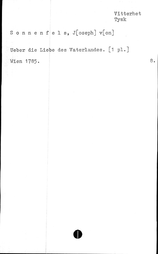  ﻿Vitterhet
Tysk
Sonnenfels, j[oseph] v[on]
Ueber die Liebe des Vaterlandes. [1 pl.j
Vien 1785.