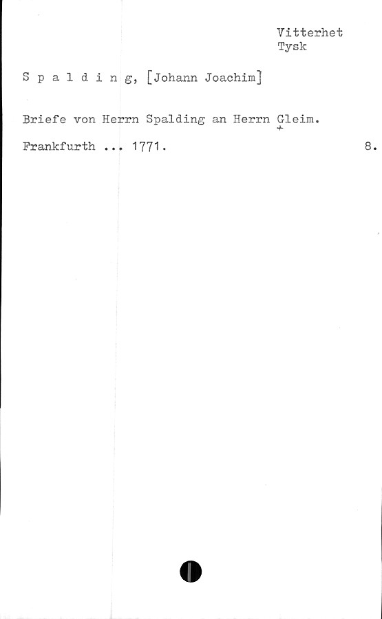  ﻿Vitterhet
Tysk
Spalding, [johann Joachim]
Briefe von Herrn Spalding an Herrn Gleim.
Frankfurth ... 1771-