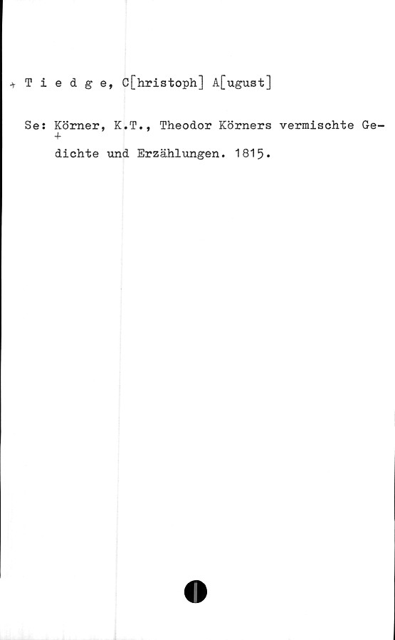  ﻿*
Tiedge, C[hristoph] A[ugust]
Se: Körner, K.T., Theodor Körners vermischte Ge-
+
diehte und Erzählungen. 1815.