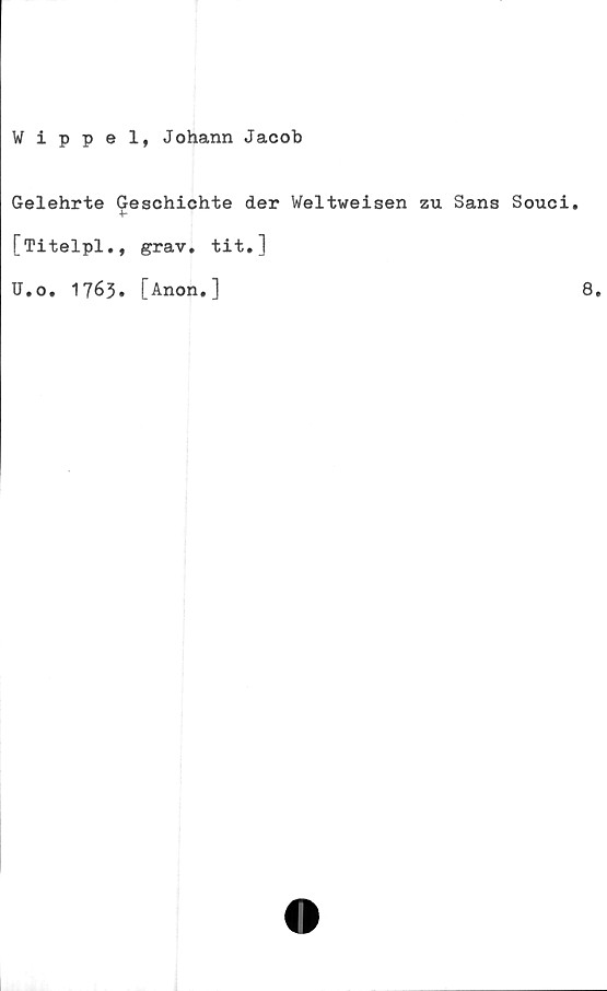  ﻿Wippel, Johann Jacob
Gelehrte G
[Titelpl.,
U.o. 1763.
eschichte der Weltweisen zu Sans Souci.
grav. tit.]
[Anon. ]
8.