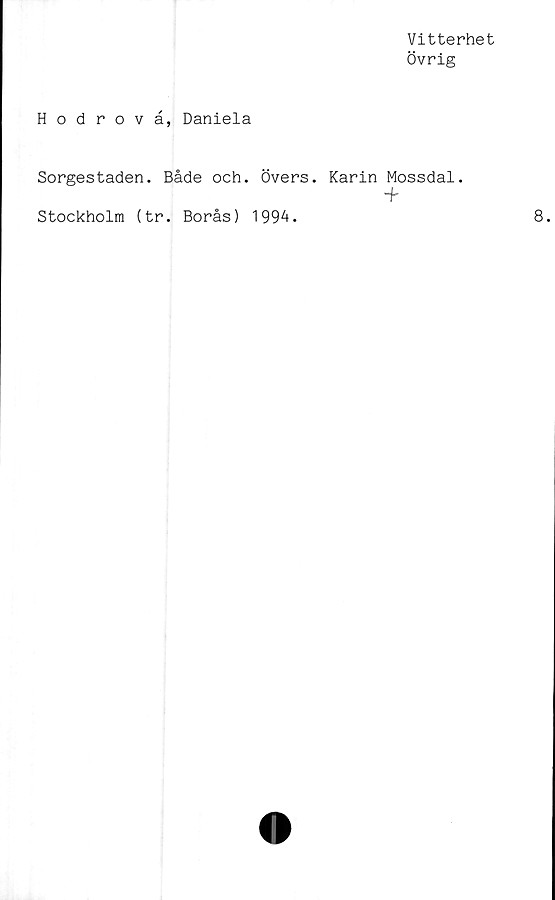  ﻿Vitterhet
Övrig
Hodrovå, Daniela
Sorgestaden. Både och. Övers. Karin Mossdal.
+
Stockholm (tr. Borås) 1994.