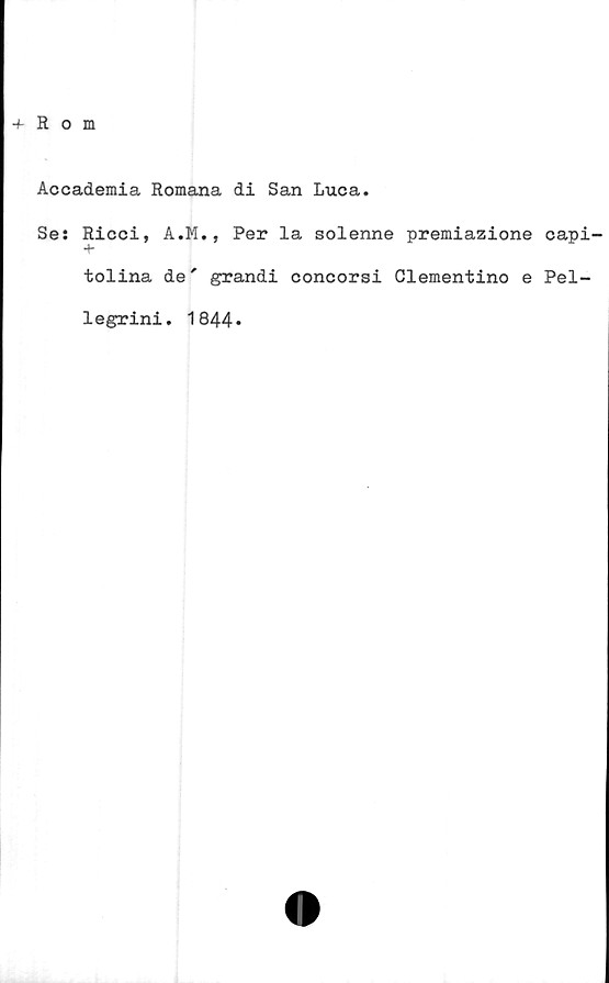  ﻿+ R o m
Accademia Romana di San Luca.
Se: Ricci, A.M., Per la solenne premiazione
+
tolina de' grandi concorsi Clementino e
legrini. 1844»