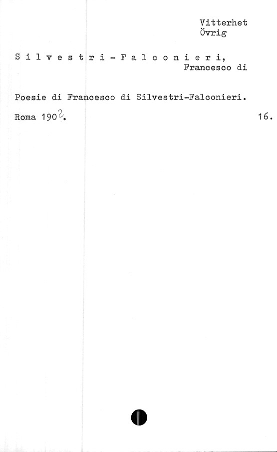  ﻿Vitterhet
Övrig
Silvestri-Falconieri,
Francesco di
Poesie di Francesco di Silvestri-Falconieri.
Roma 190