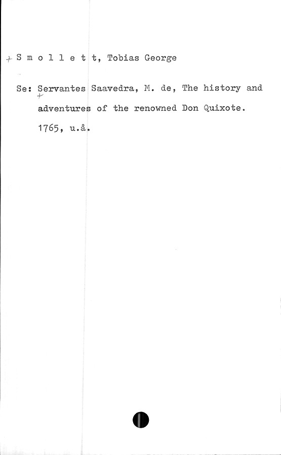  ﻿f Smollett, Tobias George
Se: Servantes Saavedra, M. de, The history and
adventures of the renowned Don Quixote.
1765,
TJI • å •
