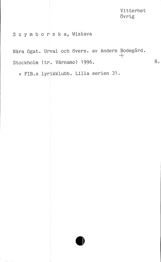  ﻿Szymb
Nära ögat
Stockholm
= FIB.s
Vitterhet
Övrig
orska, Wislava
Urval och övers, av Anders Bodegård.
4-
(tr. Värnamo) 1996.
lyrikklubb. Lilla serien 31.