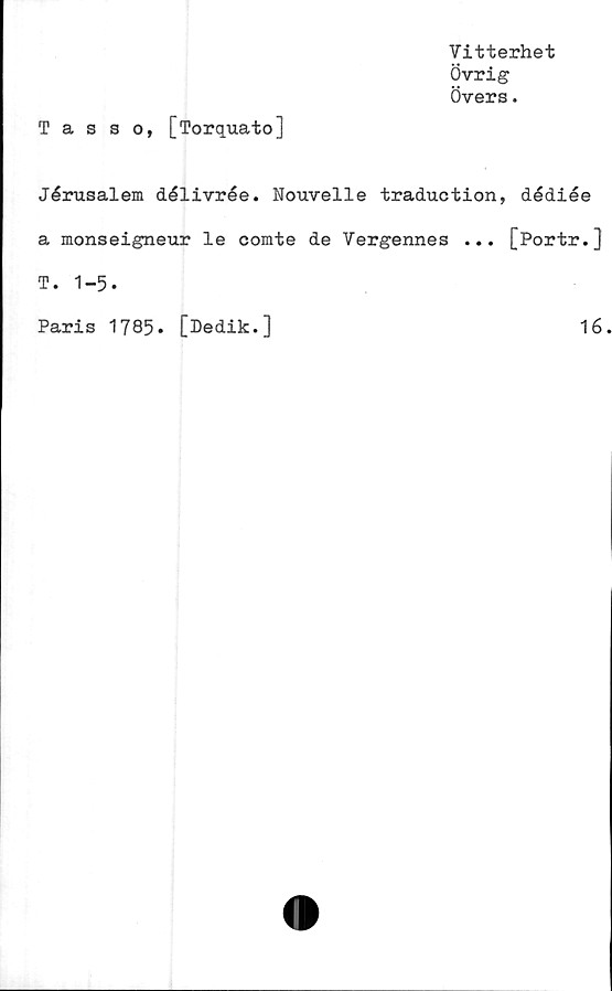  ﻿Vitterhet
Övrig
Övers.
Tas s o, [Torquato]
Jérusalem délivrée. Nouvelle traduction, dédiée
a monseigneur le comte de Vergennes ... [Portr.]
T. 1-5.
Paris 1785
[Dedik.]
16