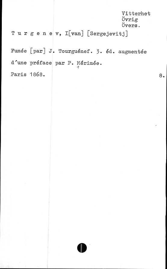  ﻿Vitterhet
Övrig
Övers.
Turgenev, l[van] [Sergejevitj]
Pumée [par] J. Tourguénef. 3* éd. augmentée
d'une préface par P. Mérimée.
+
Paris 1868