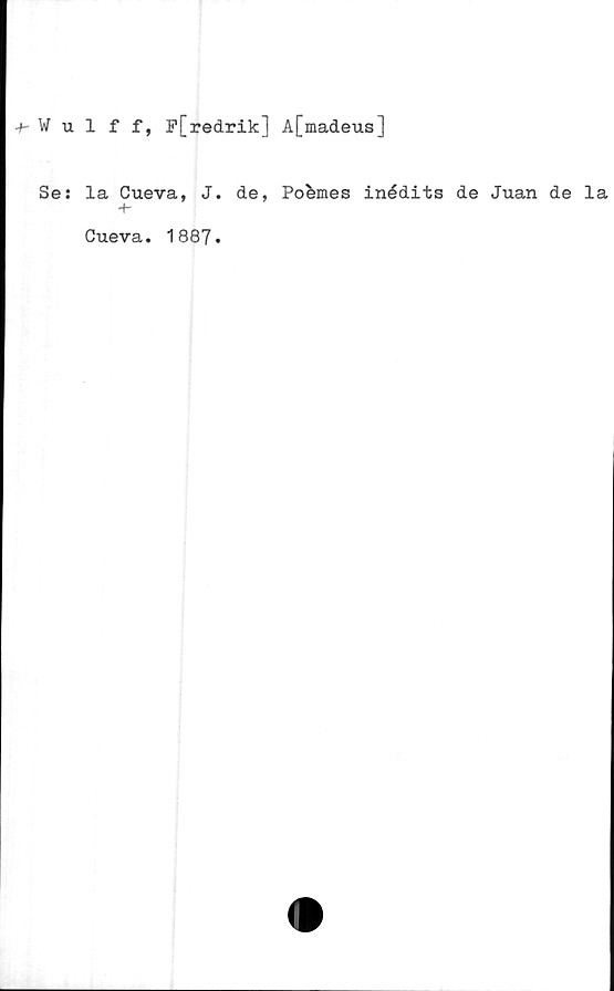  ﻿fVulff, F[redrik] A[madeus]
Se: la Cueva, J. de, Po^mes inédits de Juan de la
+•
Cueva. 1887.