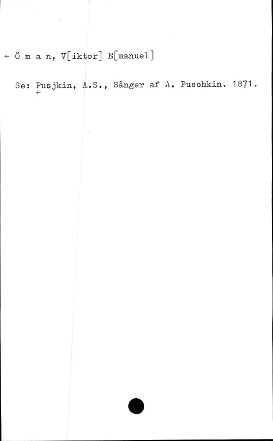  ﻿Öman, V[iktor] E[manuel]
Se: Pusjkin, A.S., Sånger af A. Puschkin. 1871.