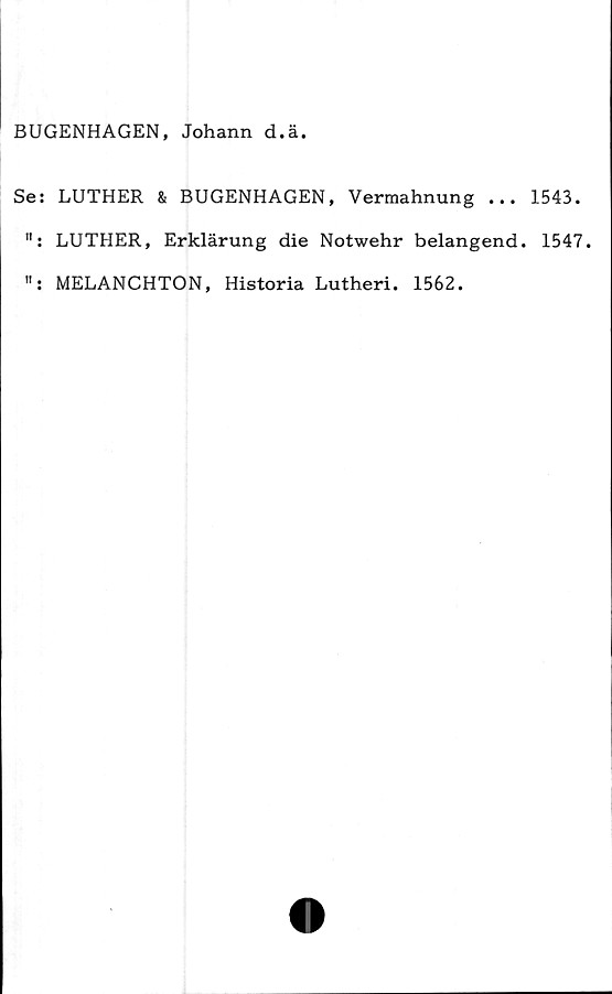  ﻿BUGENHAGEN, Johann d.ä.
Se: LUTHER & BUGENHAGEN, Vermahnung ... 1543.
": LUTHER, Erklärung die Notwehr belangend. 1547.
MELANCHTON, Historia Lutheri. 1562.