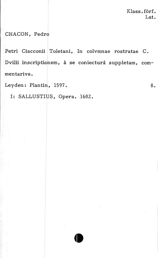  ﻿Klass.förf.
Lat.
CHACON, Pedro
Petri Ciacconii Toletani, In colvmnae rostratae
Dvilii inscriptionem, å se coniecturå suppletam,
mentarivs.
Leyden: Plantin, 1597.
C.
com-
8.
I: SALLUSTIUS, Opera. 1602.