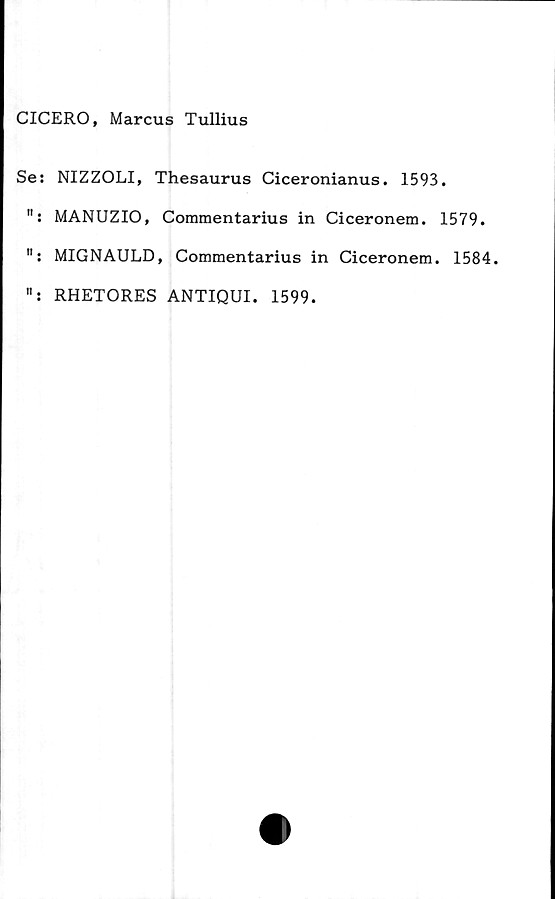  ﻿CICERO, Marcus Tullius
Se: NIZZOLI, Thesaurus Ciceronianus. 1593.
MANUZIO, Commentarius in Ciceronem. 1579.
": MIGNAULD, Commentarius in Ciceronem. 1584.
RHETORES ANTIQUI. 1599.