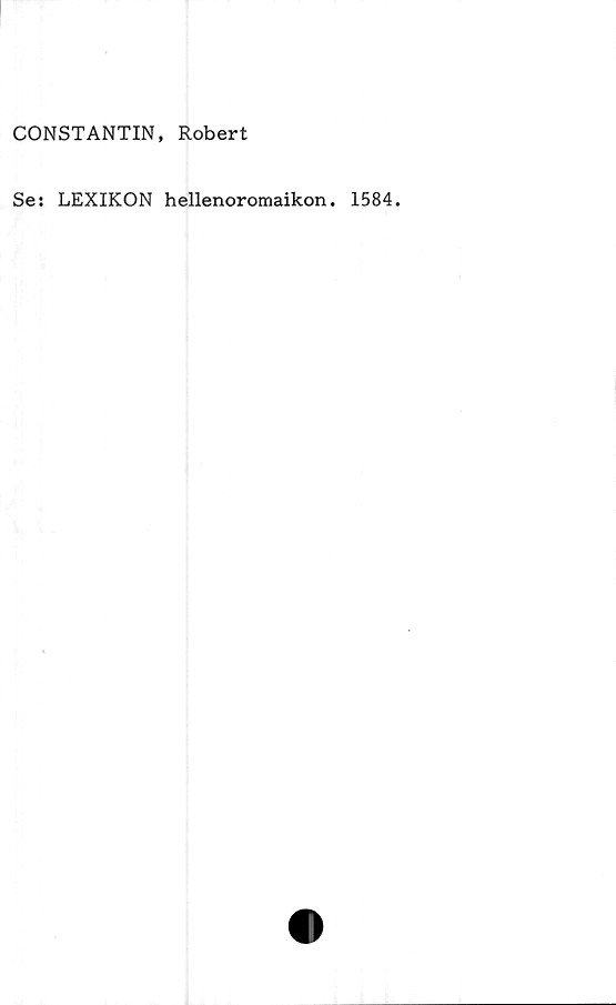  ﻿CONSTANTIN, Robert
Se: LEXIKON hellenoromaikon. 1584.