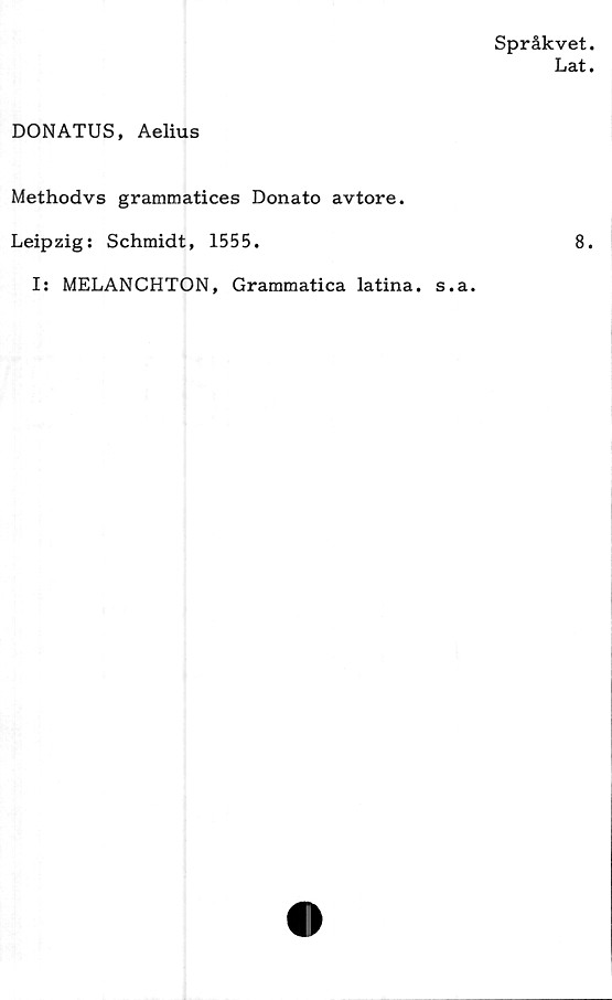  ﻿Språkvet.
Lat»
DONATUS, Aelius
Methodvs grammatices Donato avtore.
Leipzig: Schmidt, 1555.	8.
I: MELANCHTON, Grammatica latina. s.a.