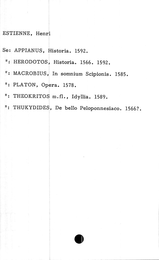  ﻿ESTIENNE, Henri
Se: APPIANUS, Historia. 1592.
HERODOTOS, Historia. 1566. 1592.
MACROBIUS, In somnium Scipionis. 1585.
PLATON, Opera. 1578.
THEOKRITOS m.fl., Idyllia. 1589.
THUKYDIDES, De bello Peloponnesiaco. 1566