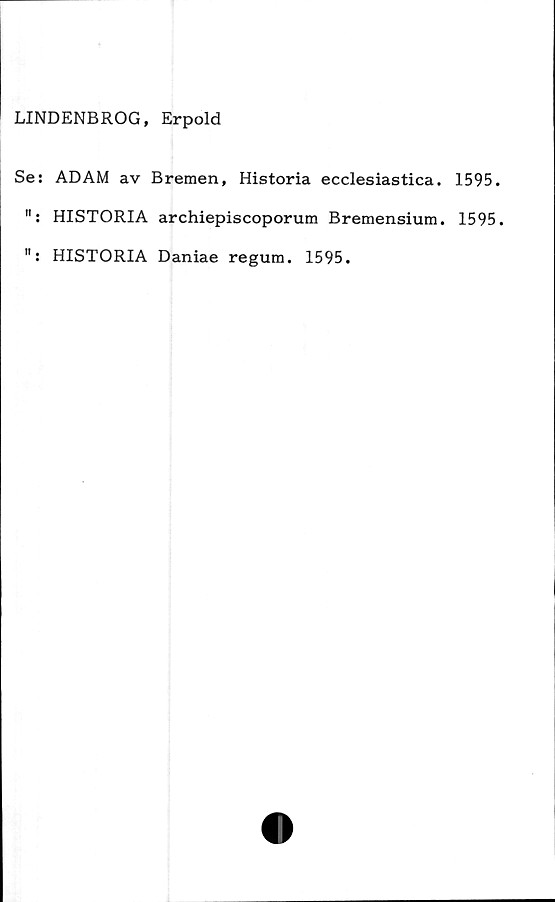  ﻿LINDENBROG, Erpold
Se: ADAM av Bremen, Historia ecclesiastica. 1595.
": HISTORIA archiepiscoporum Bremensium. 1595.
HISTORIA Daniae regum. 1595.