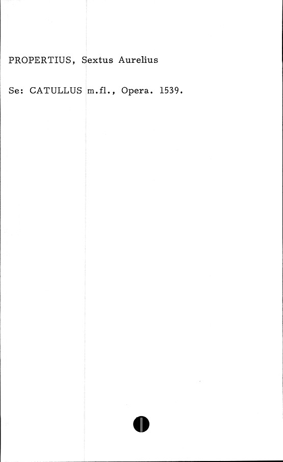  ﻿PROPERTIUS, Sextus Aurelius
Se: CATULLUS m.fl., Opera. 1539.