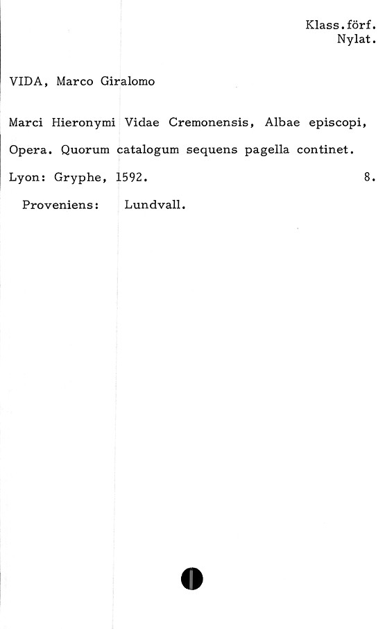  ﻿Klass.förf.
Ny lat.
VIDA, Marco Giralomo
Marci Hieronymi Vidae Cremonensis, Albae episcopi,
Opera. Quorum catalogum sequens pagella continet.
Lyon: Gryphe, 1592.	8.
Proveniens:
Lundvall.