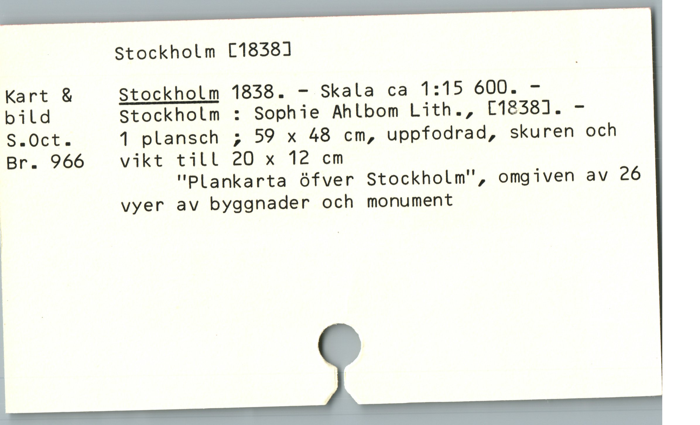 Stockholm [18358]
Kart & Stockholm 1838. - Skala ca 1:15 600. -
bild Stockholm : Sophie Ahlbom Lith., L1858]. -
S.0ot. 1 plansch ; 59 x 48 cm, uppfodrad, skuren och
Br. 966 vikt t3ll 2D X* 12 oM
"PLankarta ófver Stockholm", omgiven av 26
vyer av byggnader och monument
