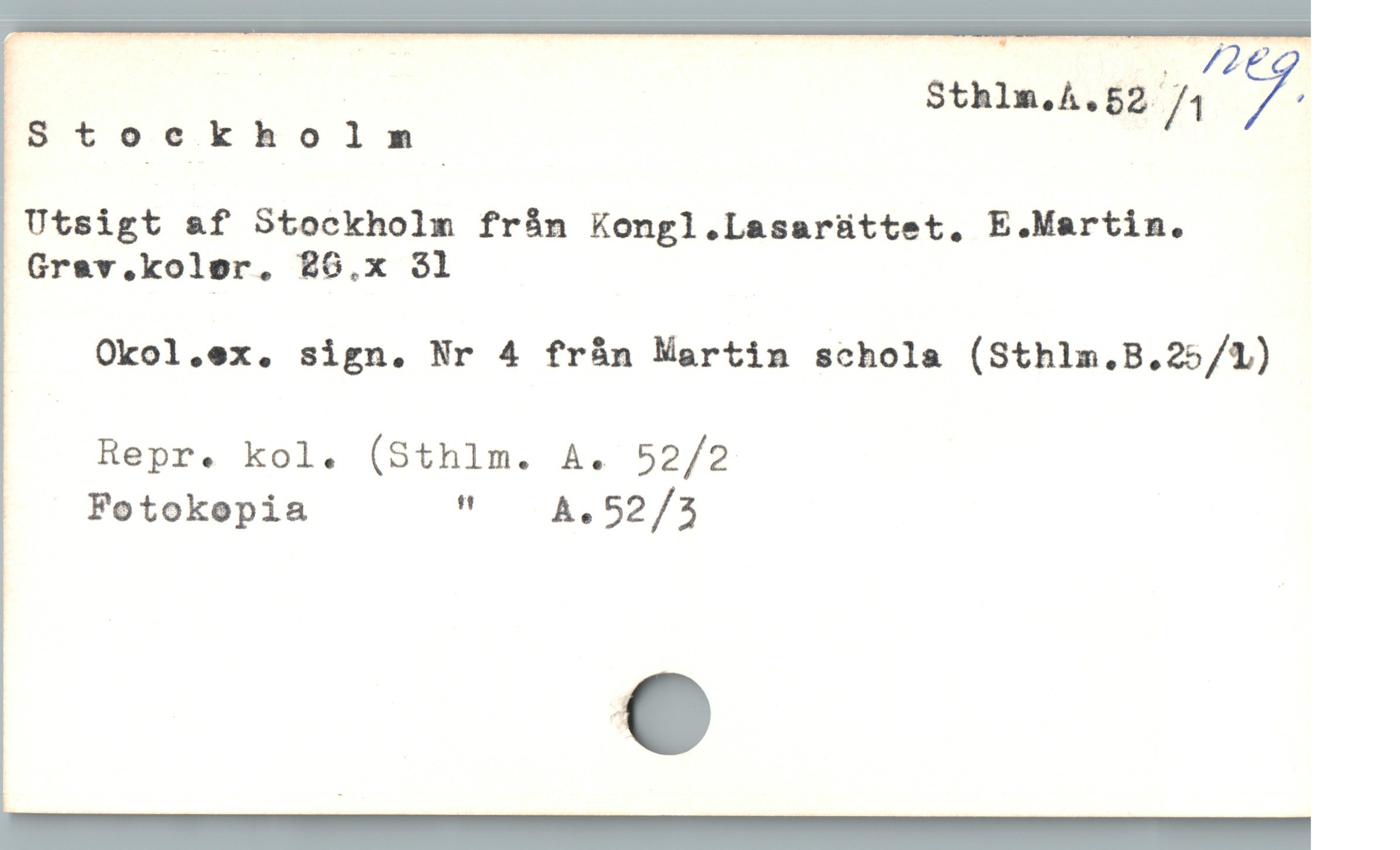  | - Sthln.lx.szïh y
Stock h-o lm

|Utsigt af Stockholm från Kongl.Lasarüttet, E.Martin.

| Grev.koler. 86.x 31

| Okol.ex. sign. Nr 4 fràn Martin schola (Sthlm.B.25/1)

| Repr. kol. (Sthlm. A. 52/2

|  Fotokopia "  A.,52/3
