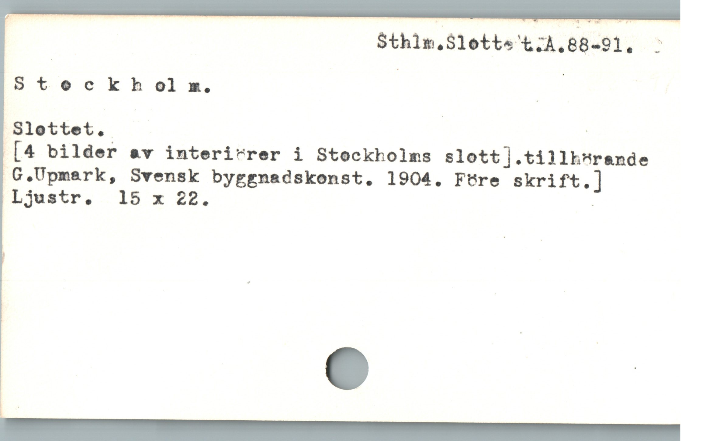  | $thln,Slotte't;A.08-91,. -
Stockhols». | |
Slettet. | |

[4 bilder &v interi'rer i Stockholms slott].tillh*rande
G. Upmark, Svensk byggnadskonst. 1904. Ftre skrift.]
Ljustr. 15 x 22. ;
