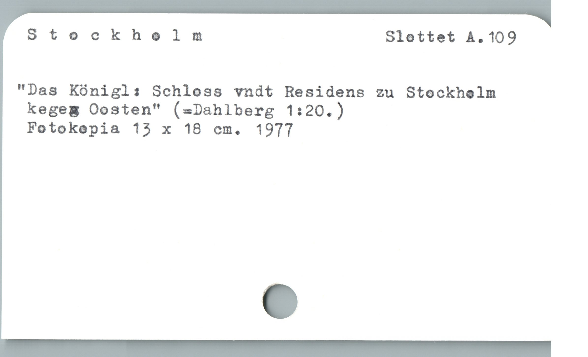  Stockholm Slottet A.109
"Das Kónigl: Schloss vndt Residens zu Stockholm
kegeg Oosten" (-Dahlberg 1:20.)

Fotokepia 15 x 18 cem. 1977

