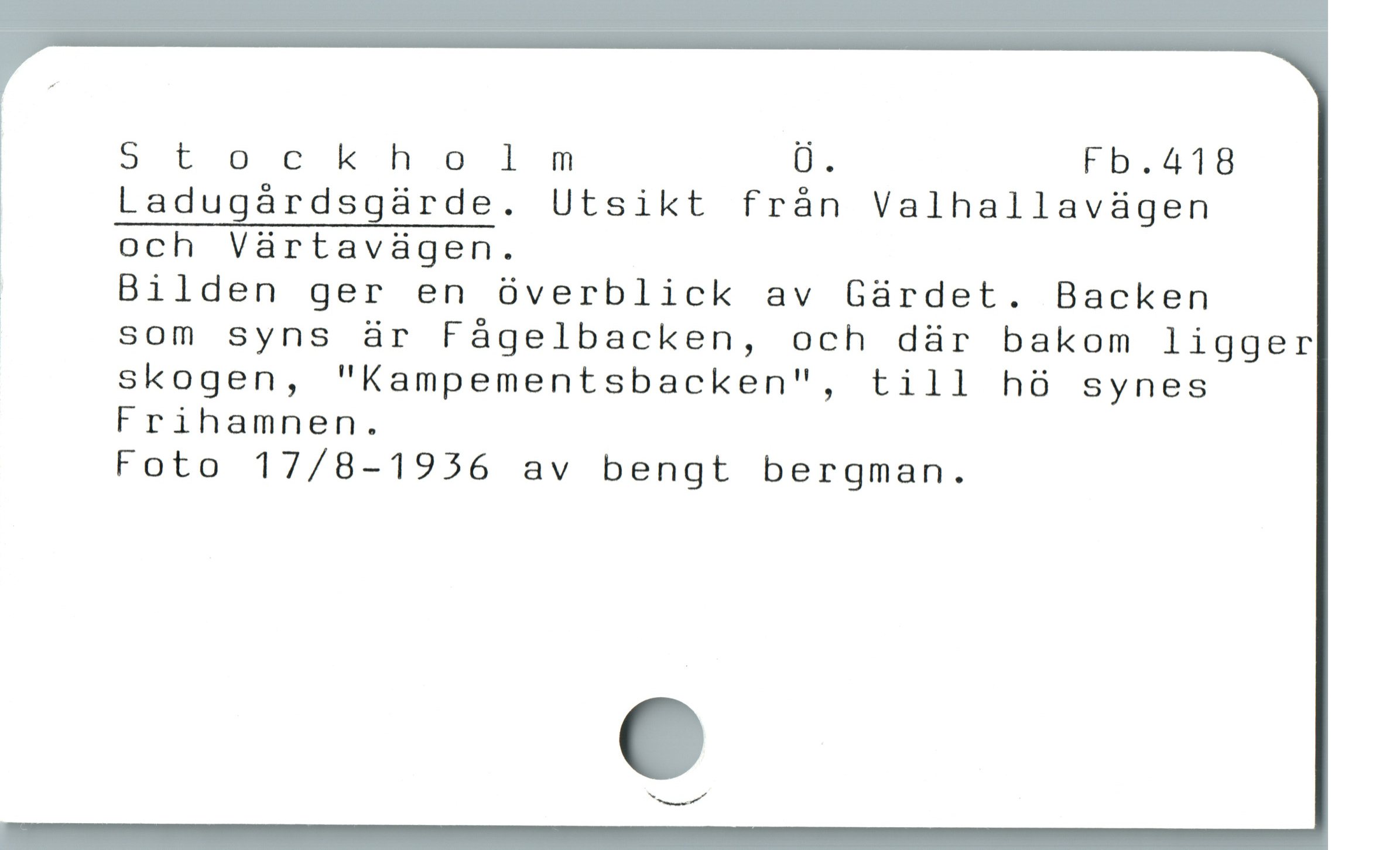  Stockholm Ö. Fb.418
Ladugárdsgürde. Utsikt frán Valhallavàgen

, och Värtavägen.

ï Bilden ger en óverblick av Gardet. Backen

| som syns är Fågelbacken, och där bakom ligger
skogen, "Kampementsbacken", till hö synes
Frihamnen.
Foto 17/8-1936 av bengt bergman.
