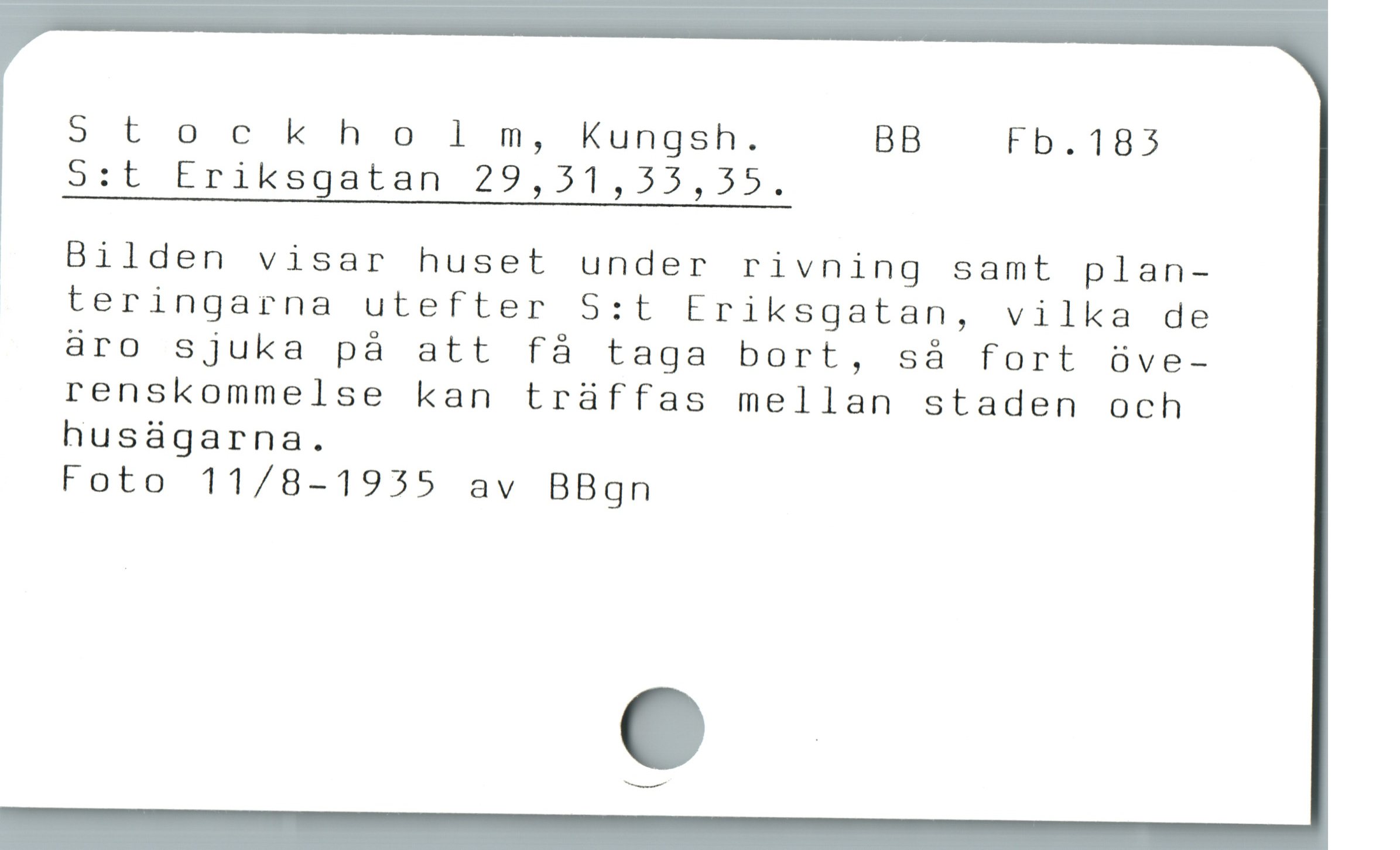 S t ockho l m, Kungsh. BB Fb.183
S:t Eriksgatan 29,31,33,35.

.. Bilden visar huset under rivning samt plan-
teringarna utefter S:t triksgatan, vilka de
äro sjuka pà att fà taga bort, så fort öve-
renskommelse kan trüffas mellan staden och
husagarna.

Foto 11/8-1955 av BBgn
