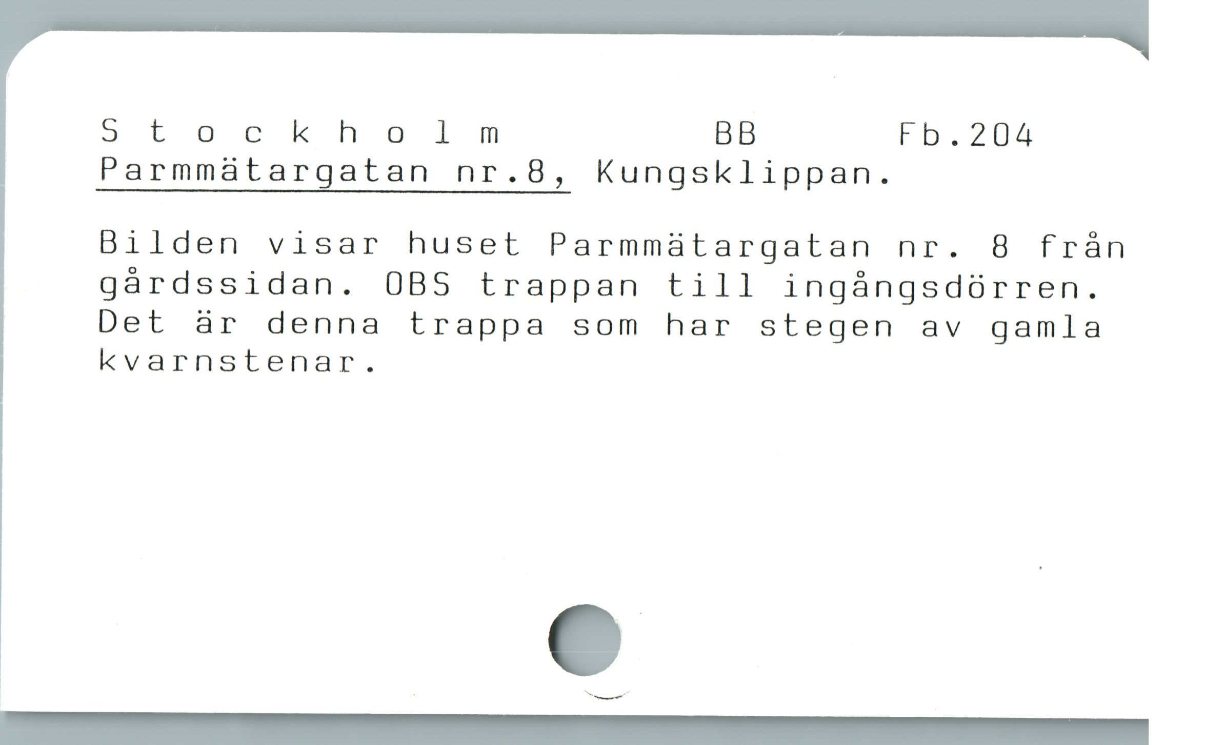  S t ö c kh ö lm BB Fb.204

Parmmaátargatan nr.8, Kungsklippan.

Bilden visar huset Parmmátargatan nr. 8 från

gárdssidan. 0BS trappan till ingángsdórren.

Det àr denna trappa som har stegen av gamla

kvarnstenar.
—R
