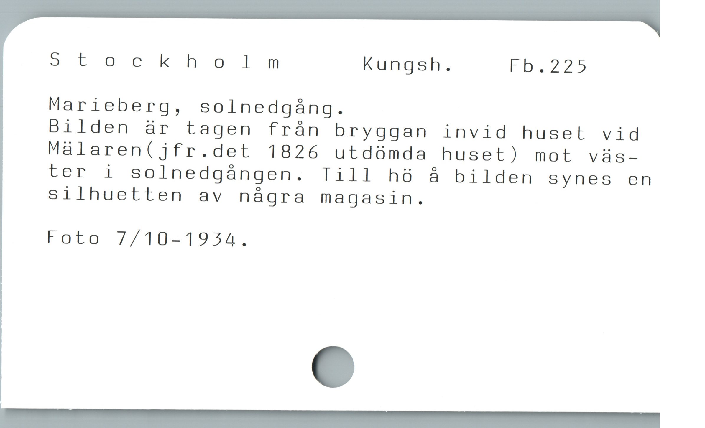  5tockholnmnm Kungsh. Fb.225
Marieberg, solnedgáng.

Bilden är tagen frán bryggan invid huset vid
Malaren(jfr.det 1826 utdàümda huset) mot väs-
ter i solnedgángen. Till h8 å bilden synes en
silhuetten av några magasin.

Foto 7/10-1934.

