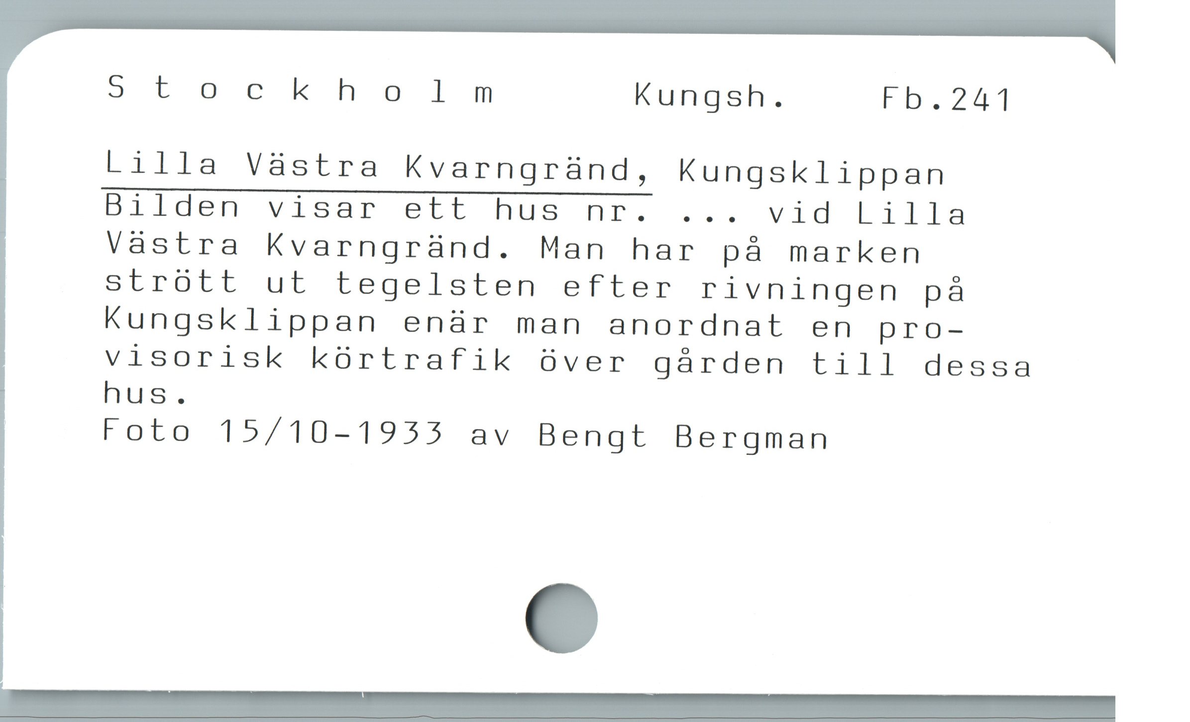  9 t öor k holm Kungsh. Fb.241
Lilla Vàstra Kvarngrànd, Kungsklippan
Bilden visar ett hus nr. ... vid Lilla
Vástra Kvarngrànd. Man har pá marken
strótt ut tegelsten efter rivningen på
Kungsklippan enär man anordnat en pro-
visorisk kürtrafik över gárden till dessa
hus.

Foto 15/10-1955 av Bengt Bergman
