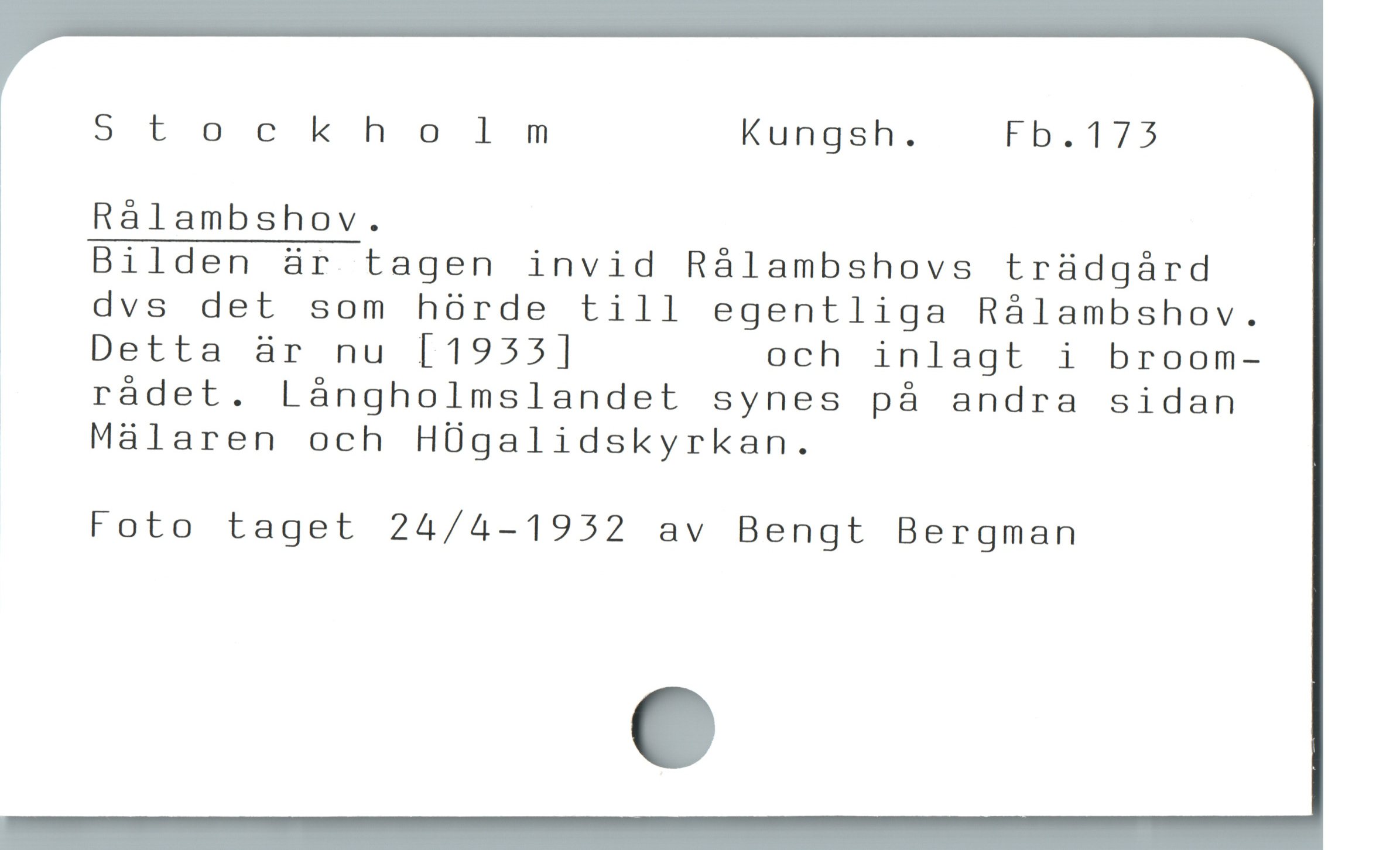  5tockholm Kungsh. Fb.175
Ràlambshov.
Bilden är tagen invid Rálambshovs tràdgárd
| dvs det som hörde till egentliga Rálambshov.
» Detta är nu [1933] och inlagt i broom-
rådet. Långholmslandet synes på andra sidan
' Málaren och HÜgalidskyrkan.
Foto taget 24/4-1952 av Bengt Bergman
