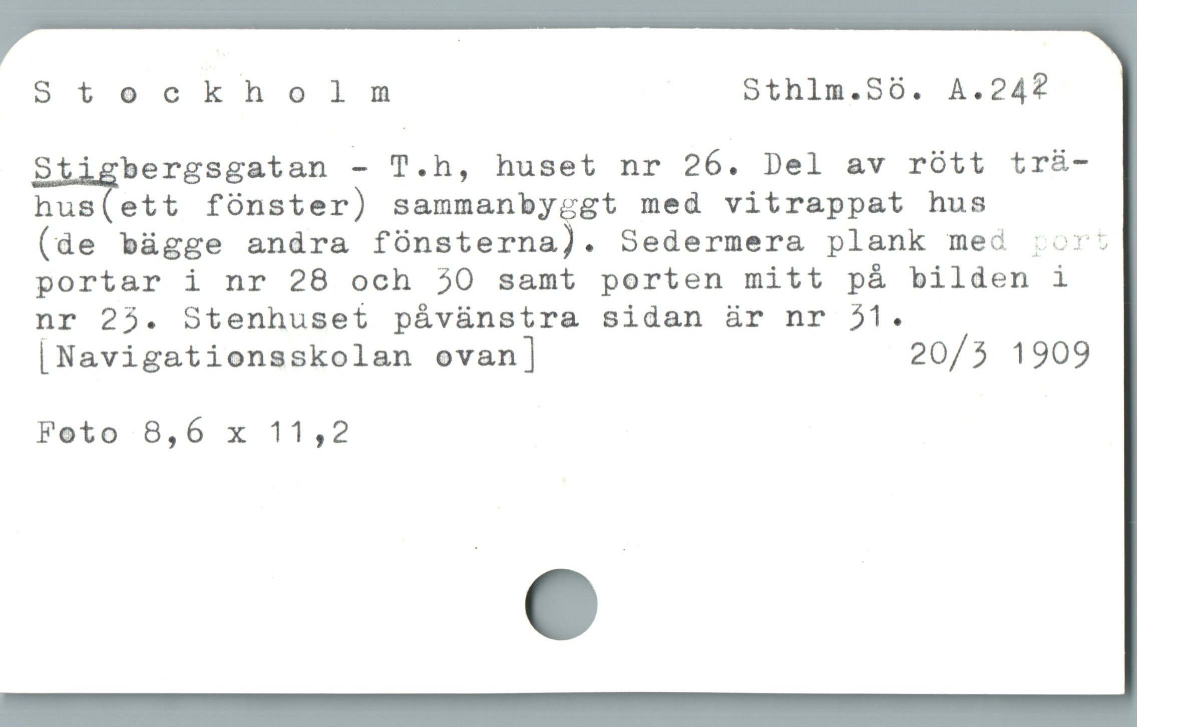  Stockholm | Sthlm.S6. A.242?
Stigbergsgatan - T.h, huset nr 26. Del av rótt tr&-
hus(ett fónster) sammanbyggt med vitrappat hus

(de bügge andra fünsterna). Sedermera plank med vor;
portar i nr 28 och 50 samt porten mitt pá bilden i
nr 25. Stenhuset pávünstra sidan är nr j1.
|Navigationsskolan ovan | 20/5 1909
Foto 8,6 x 11,2
