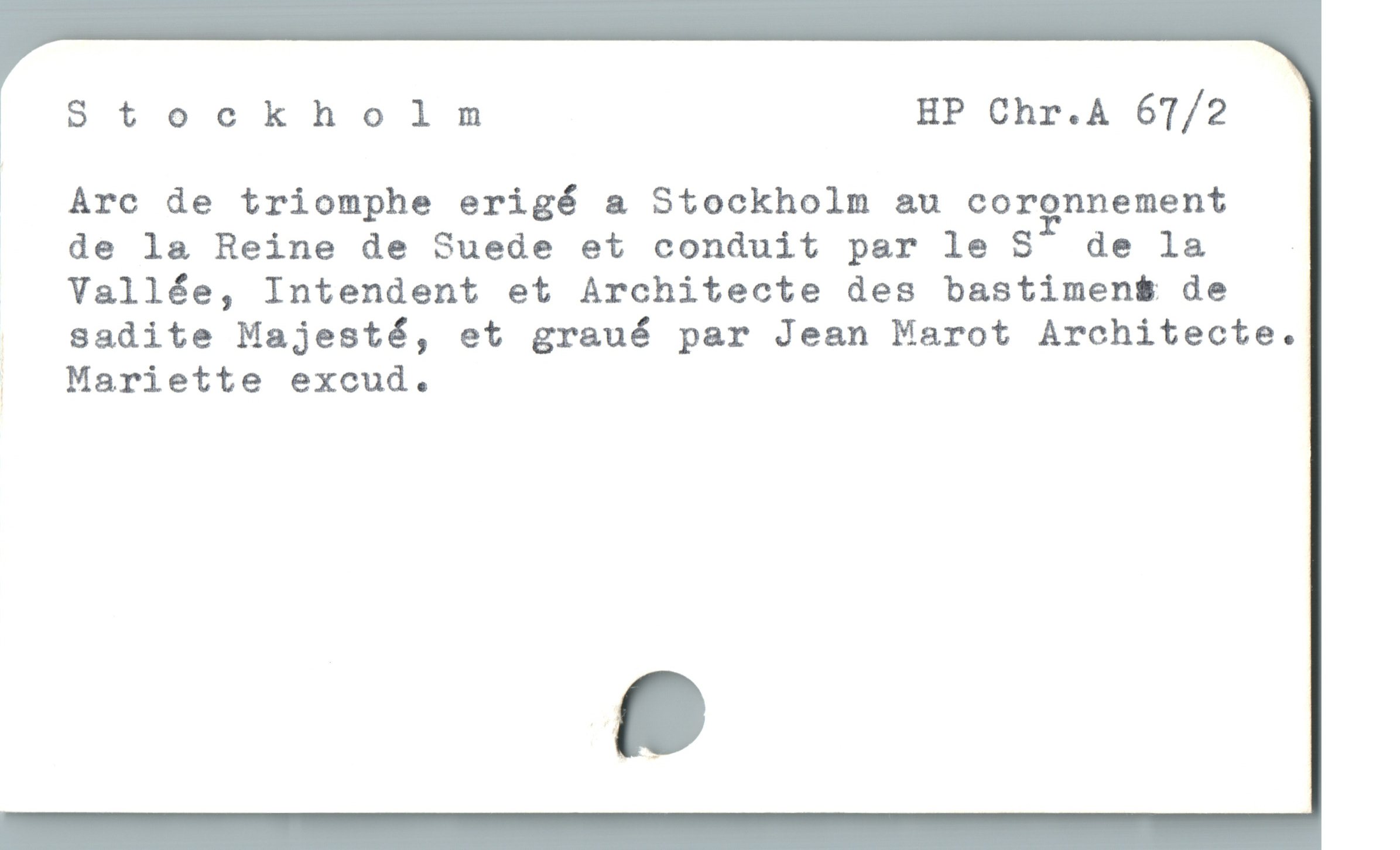  Stockholm HP Chr.A 6T/2
|  Arc de triomphe erigé a Stockholm au coronnement
de la Reine de Suede et conduit par le ST de la
Vallée, Intendent et Architecte des bastimen$ de
| Sadite Majesté, et graué par Jean Marot Architecte.
| . Mariette excud. |
