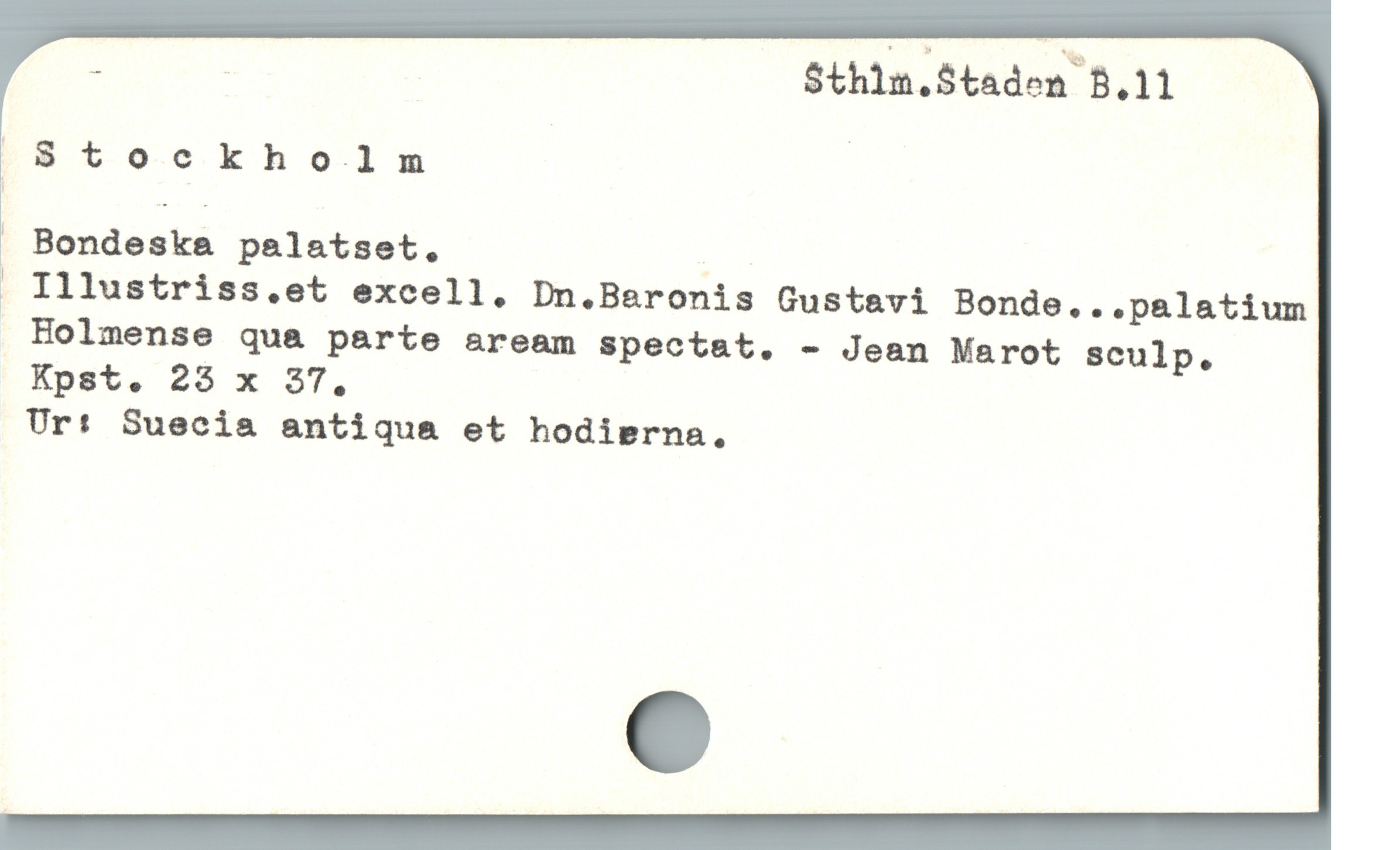  ; | Sthim.Staden B.11 |
P8tockholnm |
. Bondeska pelatset. s
” Illustriss.et excell,. Dn.Beronis Gustavi Bonde...pe&latium
Holmense qua parte aream spectat. - Jean Marot sculp.
Kpst. 25 x 37.
Ur: Suecia antiqua et hodierna.
