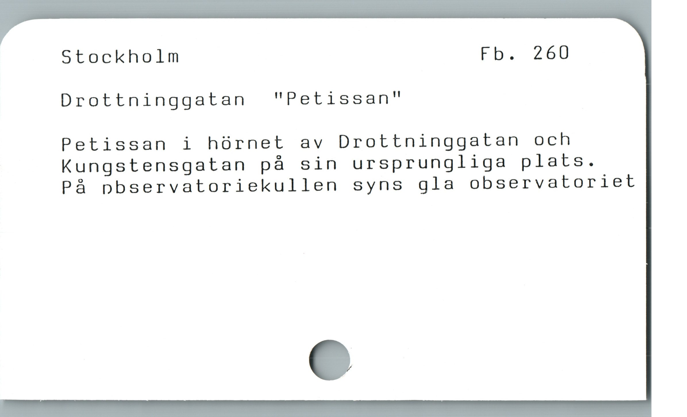  Stockholm Fb. 260
Drottninggatan  "Petissan"

Petissan i hórnet av Drottninggatan och
Kungstensgatan på sin ursprungliga plats.

Pà pbservatoriekullen syns gla observatoriet
