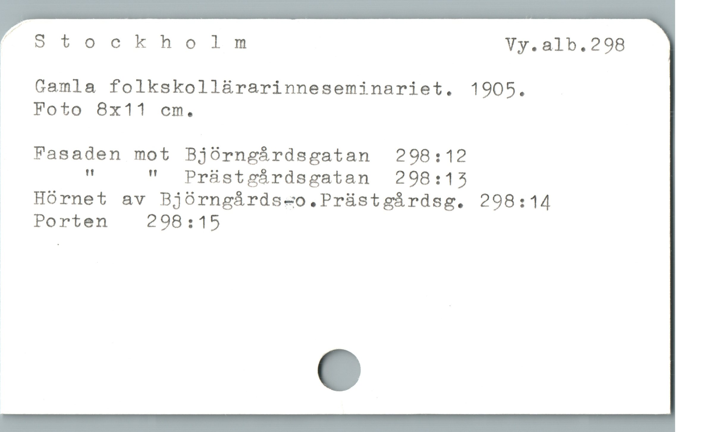  oStockholm Vy.alb.298
Gamla folkskollürarinneseminariet. 1905.

o Foto 8x11 em.

. . Fasaden mot Bjórngárdsgatan  298:12

| " " Prástgárdsgatan  298:15

JJ Hórnet av Bjoórngárds-o.Prüstgíárdsg. 298:14

o Porten  298:15
