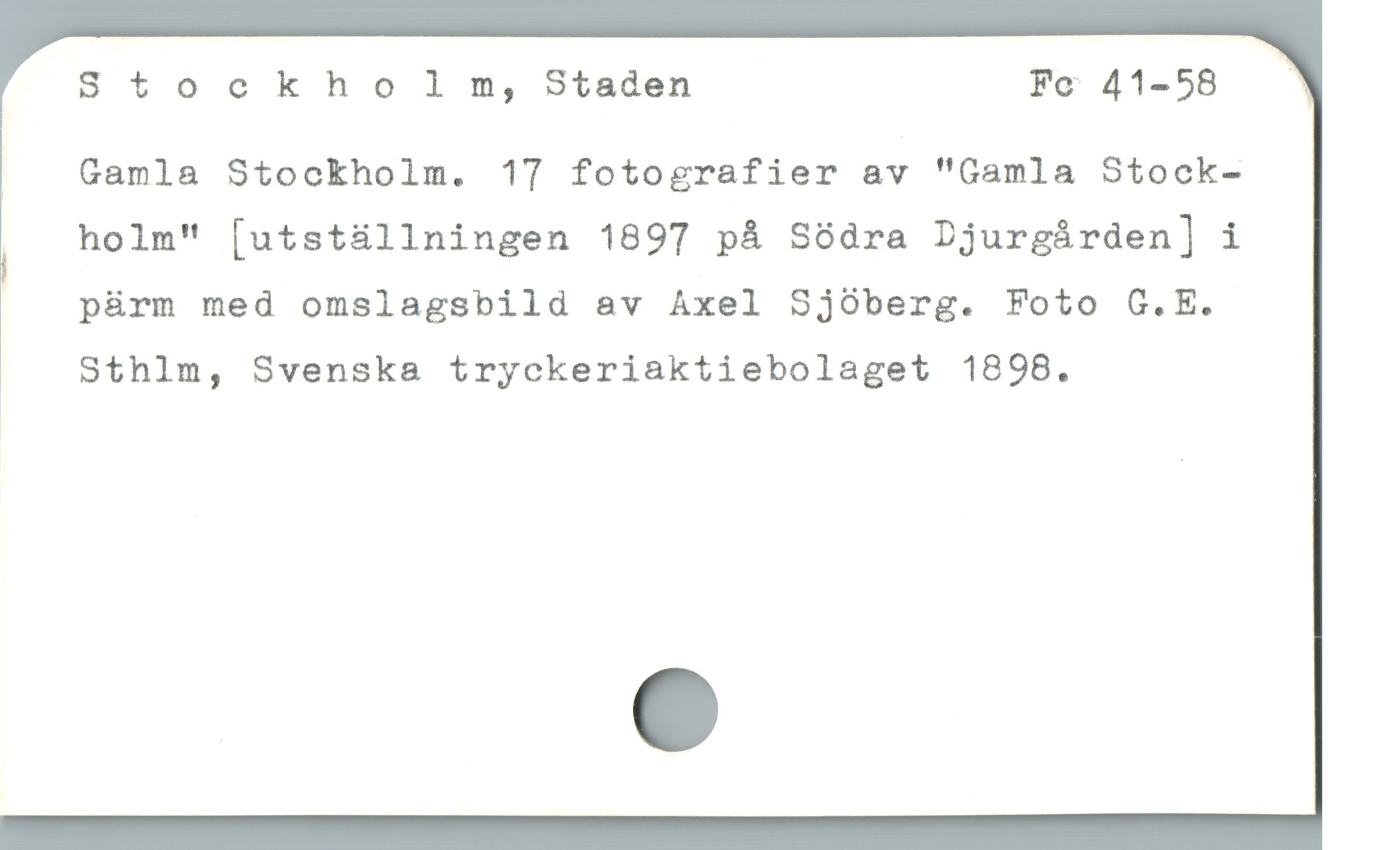  Stockho !] m, Staden Fo 41-58 '
|  Gamla Stockholm. 17 fotografier av "Gamla Stock-
holm" [utstüállningen 1897 på Södra Djurgárden] i
; pärm med omslagsbild av Axel Sjöberg. Foto G.E.
Sthlm, Svenska tryckeriaktiebolaget 1898.

