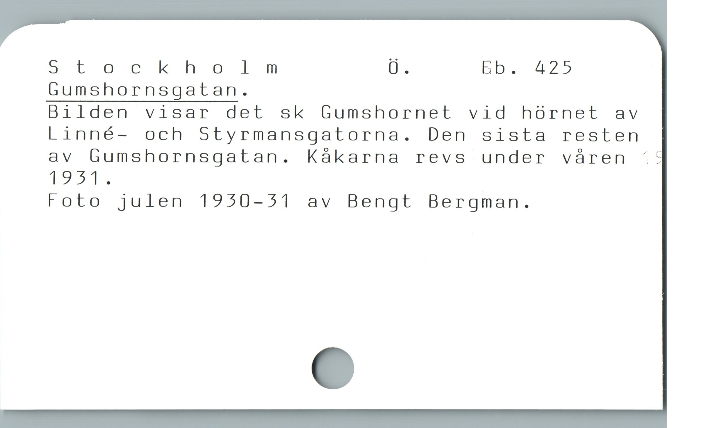  S tor khol m - bb. 425
Gumshornsgatan.

Bilden visar det sk Gumshornet vid hörnet av
Linné- och Styrmansgatorna. Den sista resten
av Gumshornsgatan. Kákarna revs under våren '&
1951.

Foto julen 1950-51 av Bengt Bergman.
