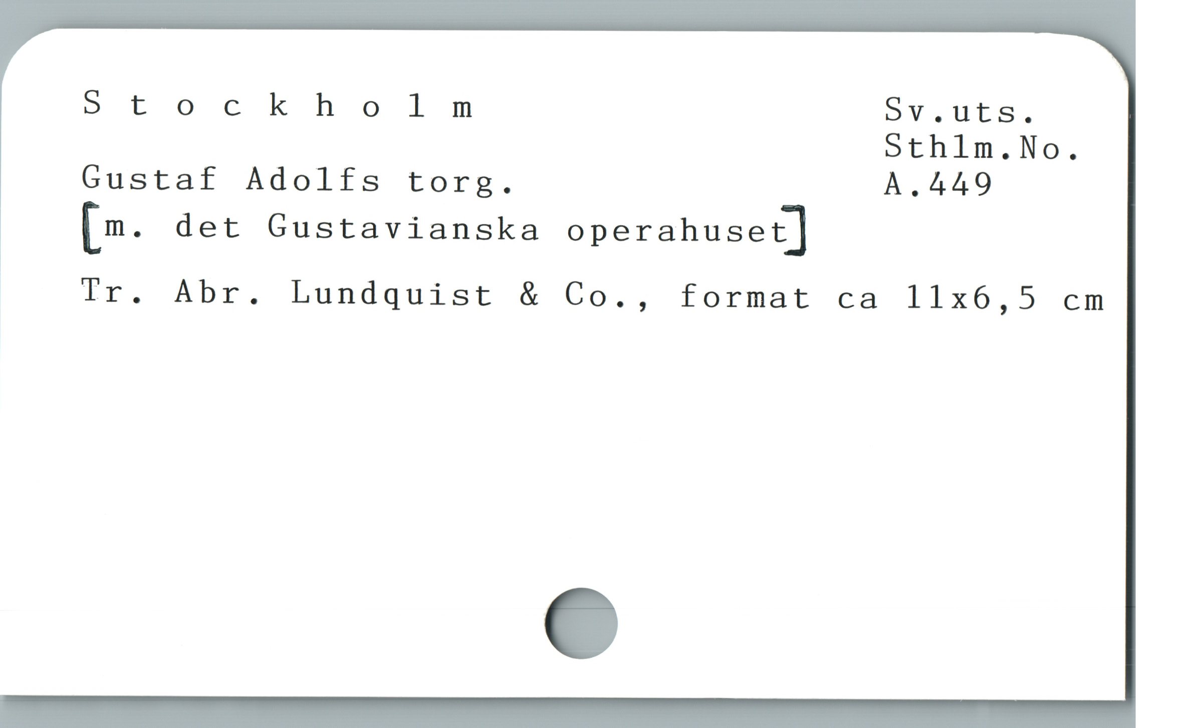  Stockholm ov,.uts.
Sthlm.No.
Gustaf Adolfs torg. A.449
[m. det Gustavianska operahuset]
' Tr. Abr. Lundquist & Co., format ca 11x6,5 cm
