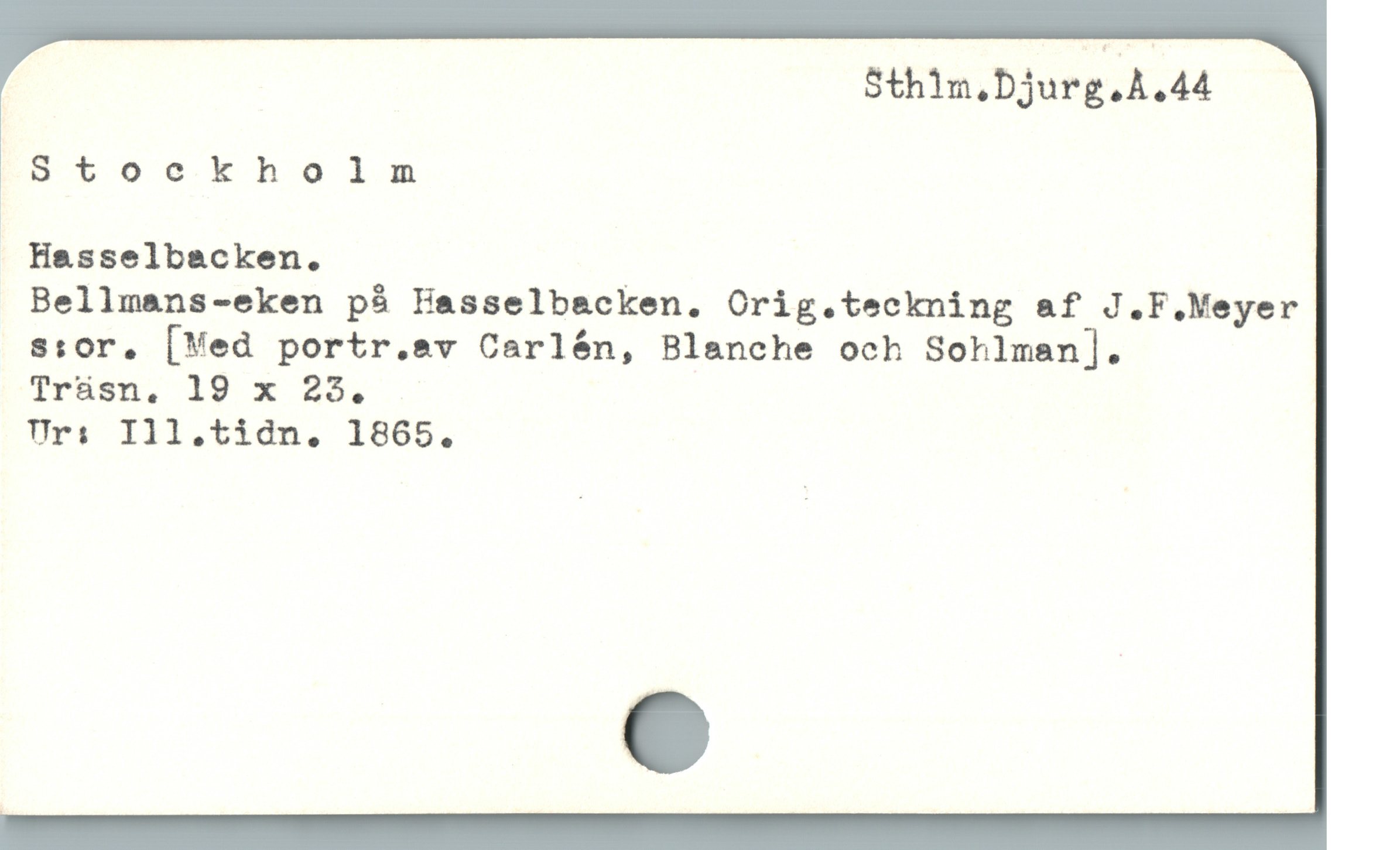  Sthim.Djurg.A.44
Stoekholnm
; Hasselbacken.
Bellmans-eken pà Hasselbacken. Orig.teckning af J.F.Meyer
s:or, [Ved portr.sv Carlén, Blanche och Sohlman].
Trásn. 19 x 25.
Urs Ill,tidn. 1865.
